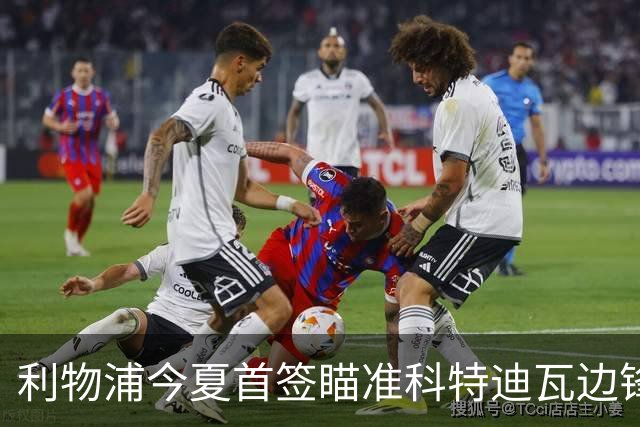 利物浦今夏首签瞄准科特迪瓦边锋 世界杯完爆枪手铁卫！