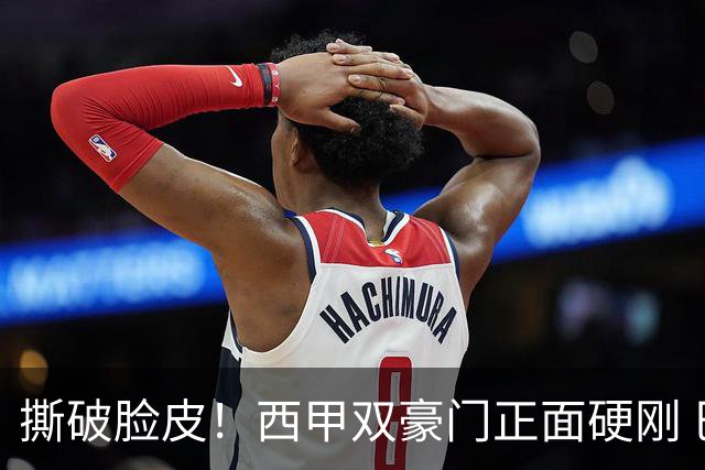撕破脸皮！西甲双豪门正面硬刚 巴萨启动法律追责死磕弗洛伦蒂诺诽谤言论