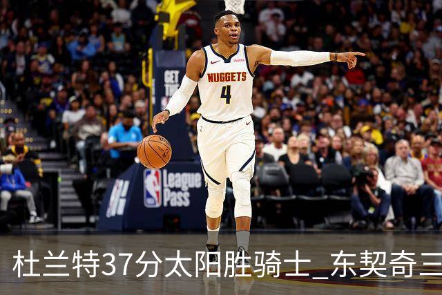杜兰特37分太阳胜骑士 东契奇三双独行侠擒牛