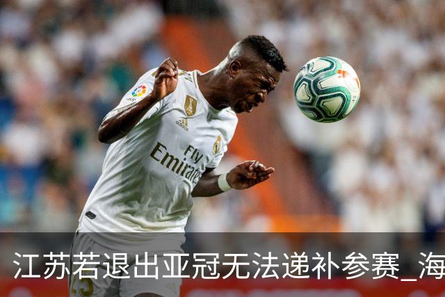 江苏若退出亚冠无法递补参赛 海港仍要先踢附加赛
